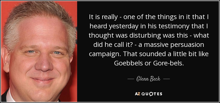 It is really - one of the things in it that I heard yesterday in his testimony that I thought was disturbing was this - what did he call it? - a massive persuasion campaign. That sounded a little bit like Goebbels or Gore-bels. - Glenn Beck