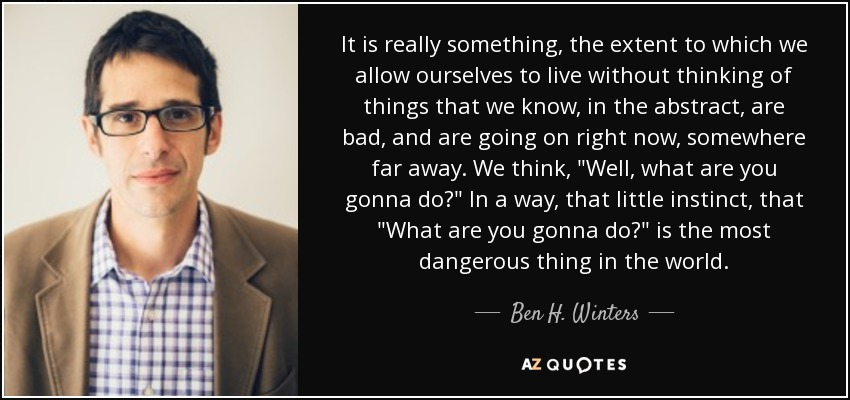 It is really something, the extent to which we allow ourselves to live without thinking of things that we know, in the abstract, are bad, and are going on right now, somewhere far away. We think, 