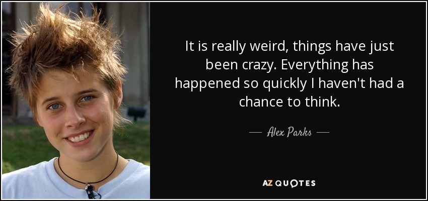 It is really weird, things have just been crazy. Everything has happened so quickly I haven't had a chance to think. - Alex Parks