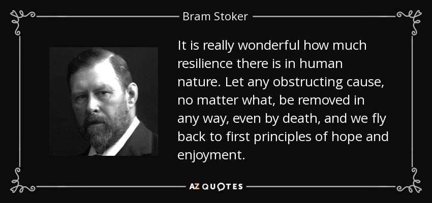 It is really wonderful how much resilience there is in human nature. Let any obstructing cause, no matter what, be removed in any way, even by death, and we fly back to first principles of hope and enjoyment. - Bram Stoker