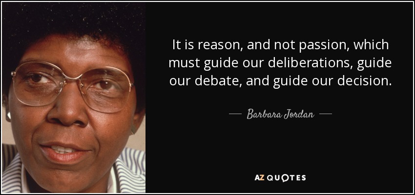 It is reason, and not passion, which must guide our deliberations, guide our debate, and guide our decision. - Barbara Jordan