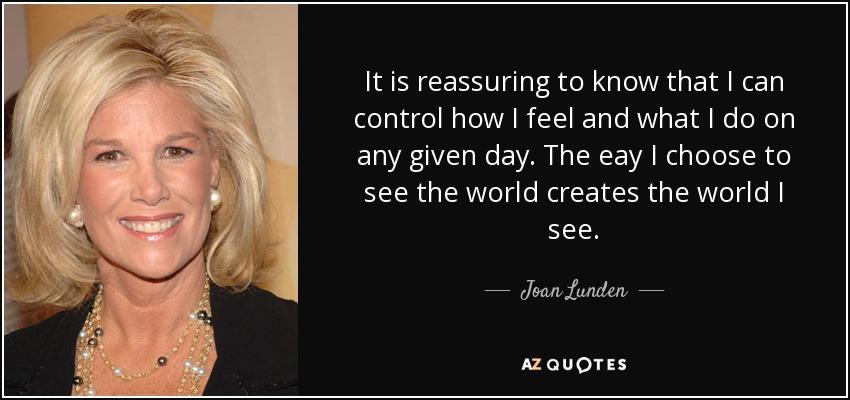 It is reassuring to know that I can control how I feel and what I do on any given day. The eay I choose to see the world creates the world I see. - Joan Lunden