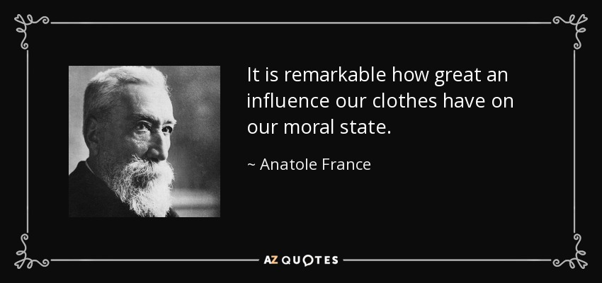 It is remarkable how great an influence our clothes have on our moral state. - Anatole France