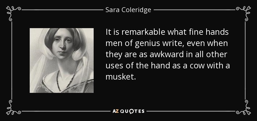 It is remarkable what fine hands men of genius write, even when they are as awkward in all other uses of the hand as a cow with a musket. - Sara Coleridge