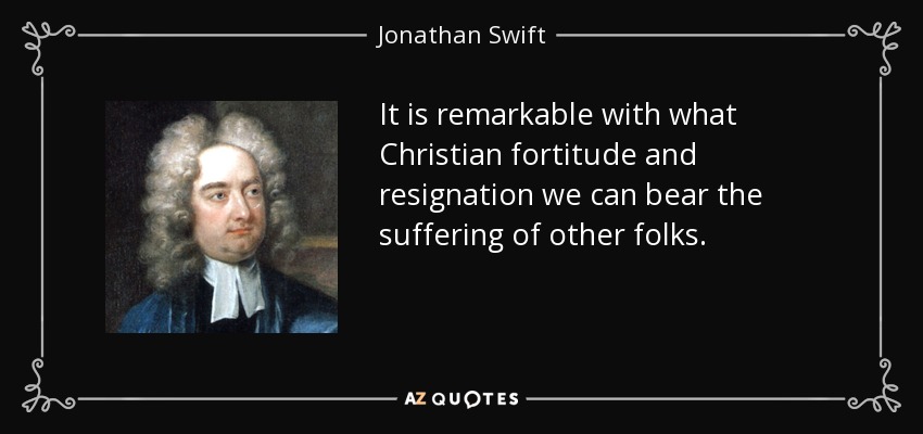 It is remarkable with what Christian fortitude and resignation we can bear the suffering of other folks. - Jonathan Swift