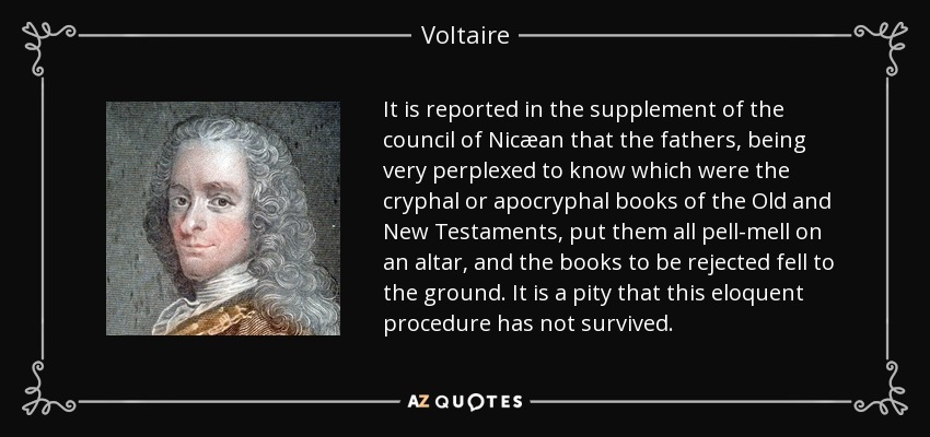 It is reported in the supplement of the council of Nicæan that the fathers, being very perplexed to know which were the cryphal or apocryphal books of the Old and New Testaments, put them all pell-mell on an altar, and the books to be rejected fell to the ground. It is a pity that this eloquent procedure has not survived. - Voltaire