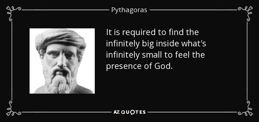 It is required to find the infinitely big inside what's infinitely small to feel the presence of God. - Pythagoras
