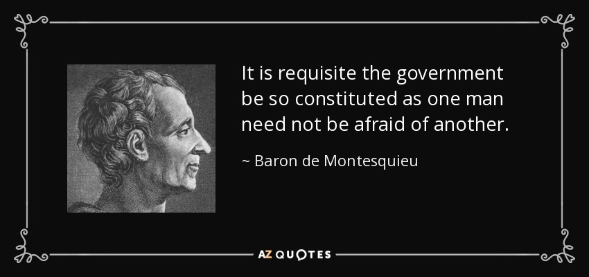 It is requisite the government be so constituted as one man need not be afraid of another. - Baron de Montesquieu