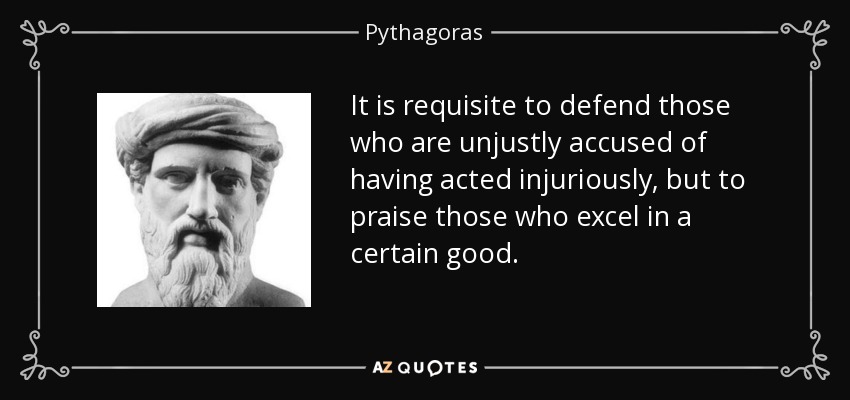 It is requisite to defend those who are unjustly accused of having acted injuriously, but to praise those who excel in a certain good. - Pythagoras