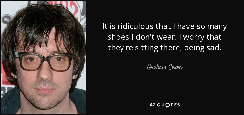 It is ridiculous that I have so many shoes I don't wear. I worry that they're sitting there, being sad. - Graham Coxon