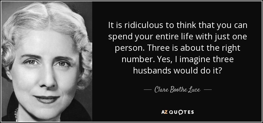 It is ridiculous to think that you can spend your entire life with just one person. Three is about the right number. Yes, I imagine three husbands would do it? - Clare Boothe Luce