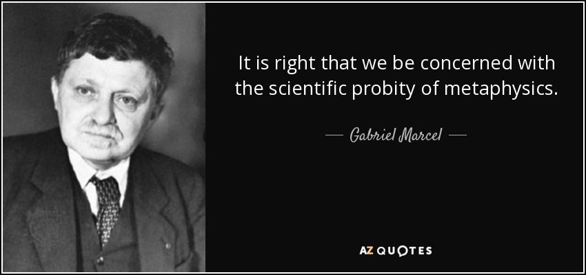 It is right that we be concerned with the scientific probity of metaphysics. - Gabriel Marcel