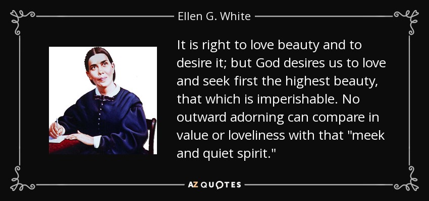 It is right to love beauty and to desire it; but God desires us to love and seek first the highest beauty, that which is imperishable. No outward adorning can compare in value or loveliness with that 