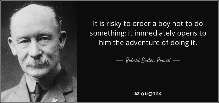 It is risky to order a boy not to do something; it immediately opens to him the adventure of doing it. - Robert Baden-Powell