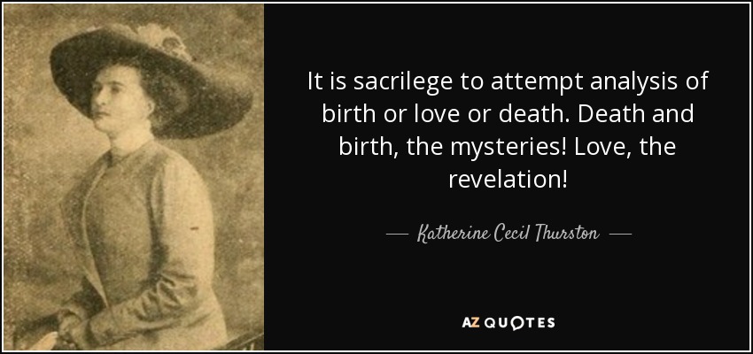 It is sacrilege to attempt analysis of birth or love or death. Death and birth, the mysteries! Love, the revelation! - Katherine Cecil Thurston