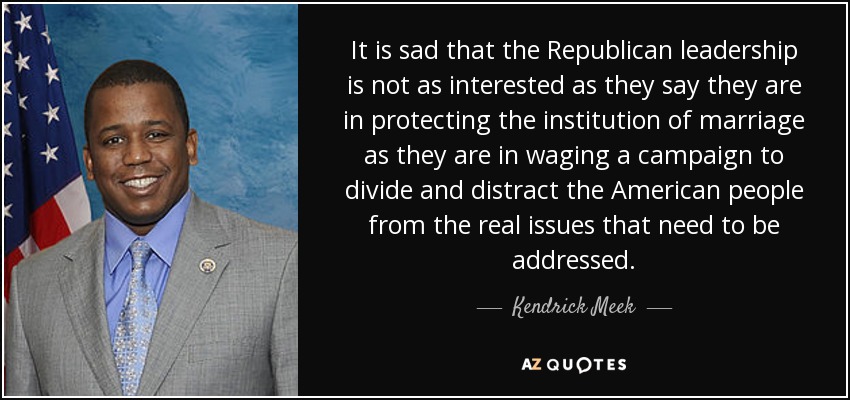 It is sad that the Republican leadership is not as interested as they say they are in protecting the institution of marriage as they are in waging a campaign to divide and distract the American people from the real issues that need to be addressed. - Kendrick Meek