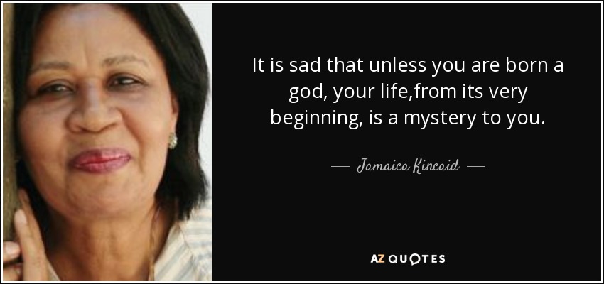 It is sad that unless you are born a god, your life,from its very beginning, is a mystery to you. - Jamaica Kincaid