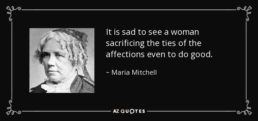It is sad to see a woman sacrificing the ties of the affections even to do good. - Maria Mitchell