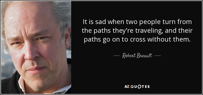 It is sad when two people turn from the paths they’re traveling, and their paths go on to cross without them. - Robert Breault