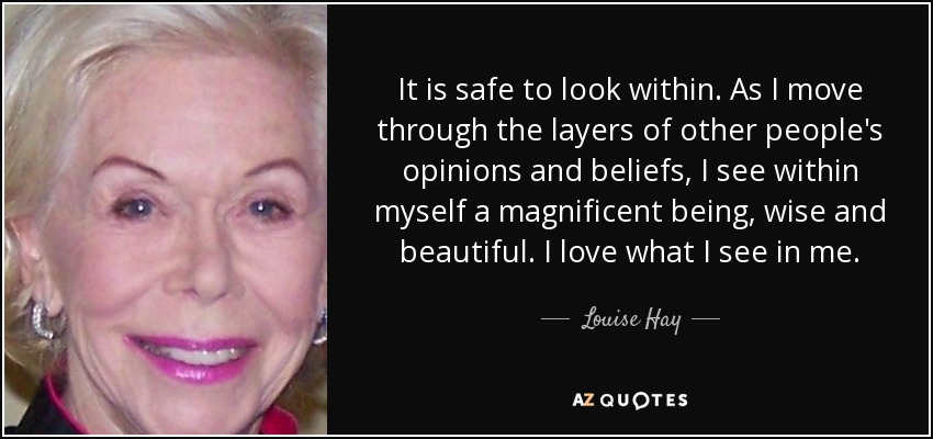 It is safe to look within. As I move through the layers of other people's opinions and beliefs, I see within myself a magnificent being, wise and beautiful. I love what I see in me. - Louise Hay