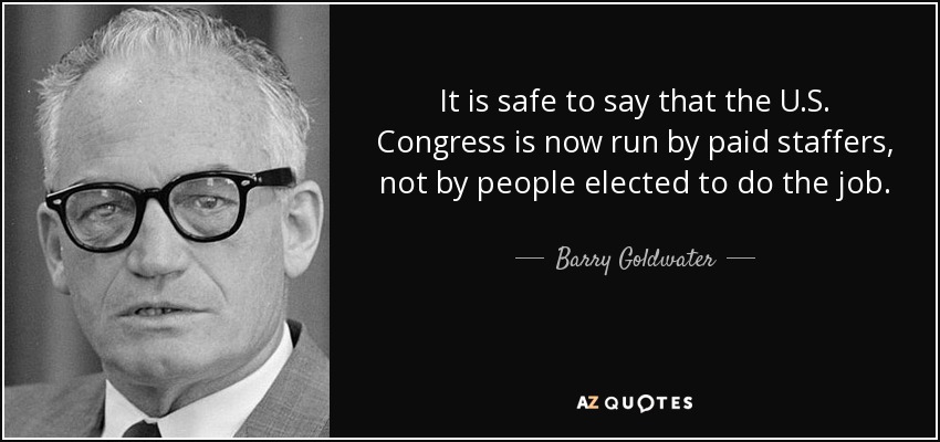 It is safe to say that the U.S. Congress is now run by paid staffers, not by people elected to do the job. - Barry Goldwater