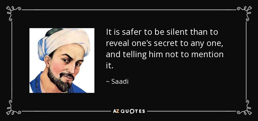 It is safer to be silent than to reveal one's secret to any one, and telling him not to mention it. - Saadi