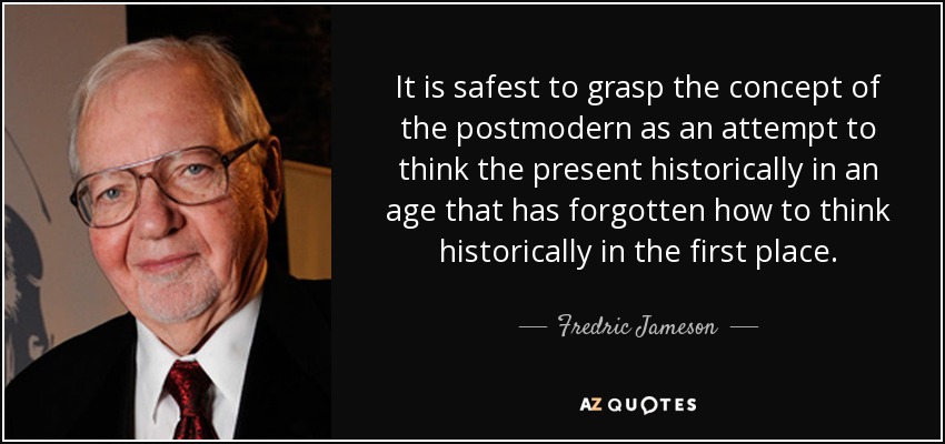 It is safest to grasp the concept of the postmodern as an attempt to think the present historically in an age that has forgotten how to think historically in the first place. - Fredric Jameson