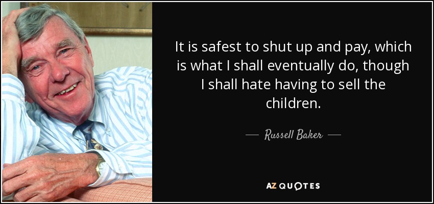 It is safest to shut up and pay, which is what I shall eventually do, though I shall hate having to sell the children. - Russell Baker