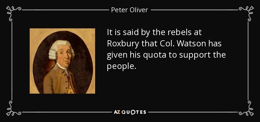 It is said by the rebels at Roxbury that Col. Watson has given his quota to support the people. - Peter Oliver