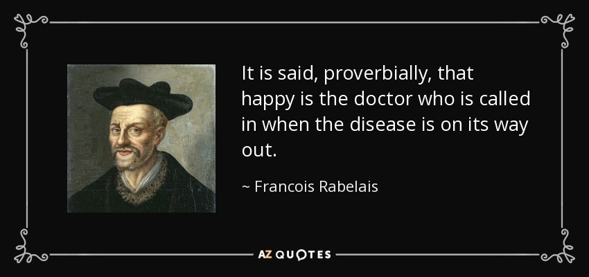 It is said, proverbially, that happy is the doctor who is called in when the disease is on its way out. - Francois Rabelais