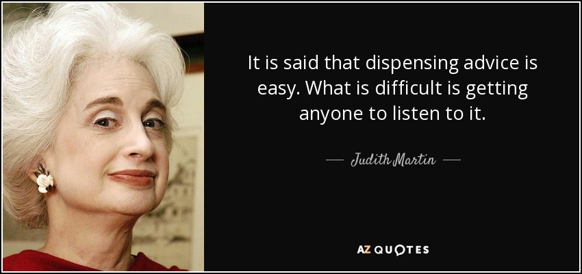 It is said that dispensing advice is easy. What is difficult is getting anyone to listen to it. - Judith Martin