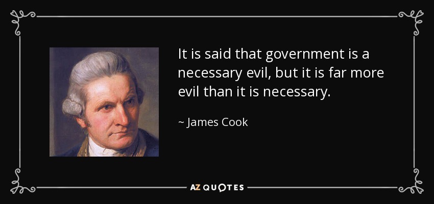 It is said that government is a necessary evil, but it is far more evil than it is necessary. - James Cook