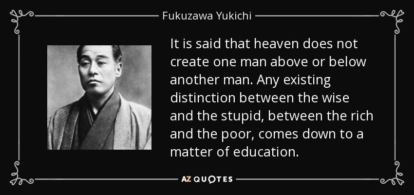 It is said that heaven does not create one man above or below another man. Any existing distinction between the wise and the stupid, between the rich and the poor, comes down to a matter of education. - Fukuzawa Yukichi