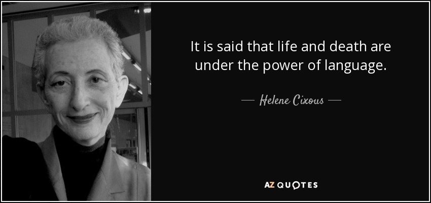 It is said that life and death are under the power of language. - Helene Cixous