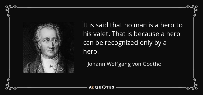 It is said that no man is a hero to his valet. That is because a hero can be recognized only by a hero. - Johann Wolfgang von Goethe