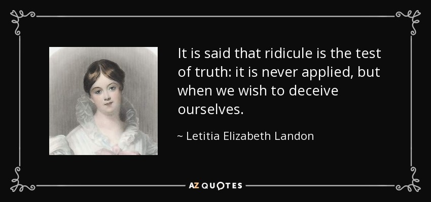 It is said that ridicule is the test of truth: it is never applied, but when we wish to deceive ourselves. - Letitia Elizabeth Landon