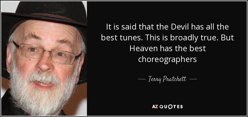It is said that the Devil has all the best tunes. This is broadly true. But Heaven has the best choreographers - Terry Pratchett