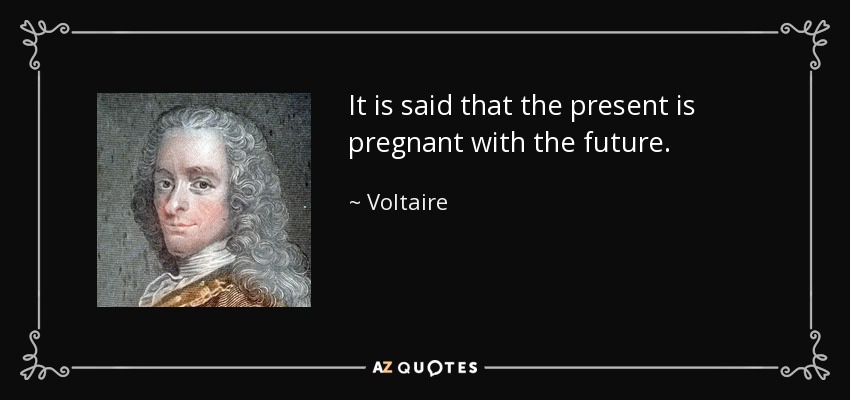 It is said that the present is pregnant with the future. - Voltaire