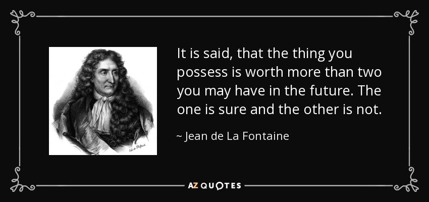 It is said, that the thing you possess is worth more than two you may have in the future. The one is sure and the other is not. - Jean de La Fontaine