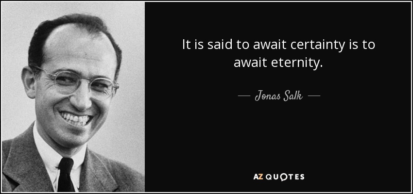 It is said to await certainty is to await eternity. - Jonas Salk