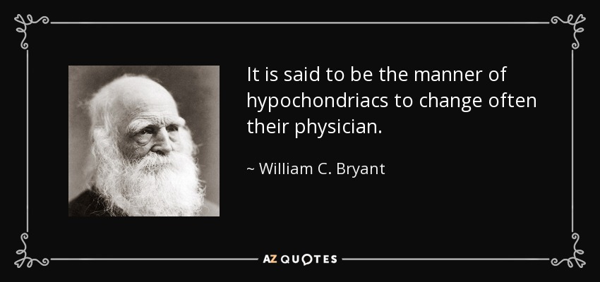 It is said to be the manner of hypochondriacs to change often their physician. - William C. Bryant