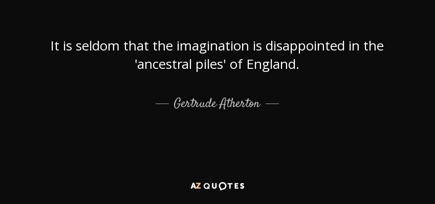 It is seldom that the imagination is disappointed in the 'ancestral piles' of England. - Gertrude Atherton