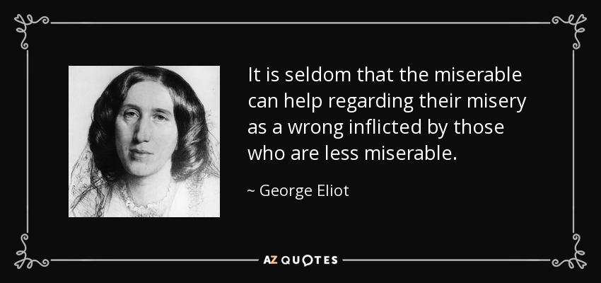It is seldom that the miserable can help regarding their misery as a wrong inflicted by those who are less miserable. - George Eliot