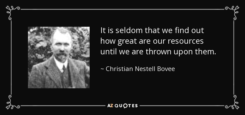 It is seldom that we find out how great are our resources until we are thrown upon them. - Christian Nestell Bovee