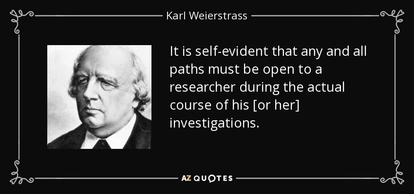 It is self-evident that any and all paths must be open to a researcher during the actual course of his [or her] investigations. - Karl Weierstrass
