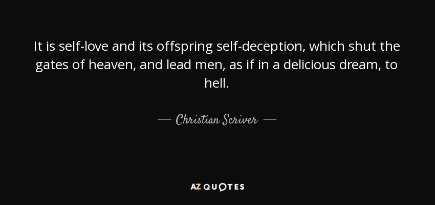 It is self-love and its offspring self-deception, which shut the gates of heaven, and lead men, as if in a delicious dream, to hell. - Christian Scriver