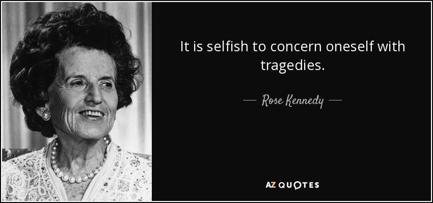 It is selfish to concern oneself with tragedies. - Rose Kennedy