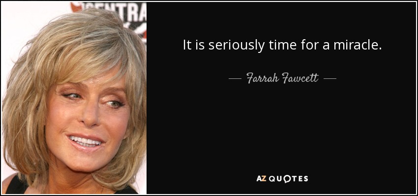 It is seriously time for a miracle. - Farrah Fawcett