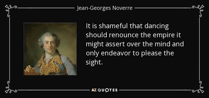 It is shameful that dancing should renounce the empire it might assert over the mind and only endeavor to please the sight. - Jean-Georges Noverre