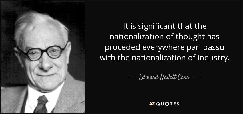 It is significant that the nationalization of thought has proceded everywhere pari passu with the nationalization of industry. - Edward Hallett Carr